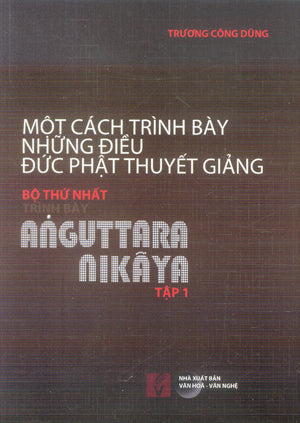 Một Cách Trình Bày Những Điều Đức Phật Thuyết Giảng (Bộ 5 Cuốn: Dẫn Nhập + Bộ Thứ Nhất (4 Tập) Trình Bày Anguttara Nikaya) VH Văn Nghệ