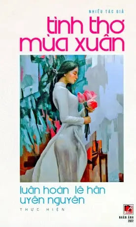 Tuyển Tập Tình Thơ Mùa Xuân (Một Số Thơ Từ Thập Niên 1960 Đến Hiện Đại) Bìa CỨNG (Luân Hoán, Lê Hân & Uyên Nguyên: Thực Hiện) . Nhan Anh 2022