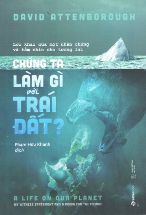 Chúng Ta Làm Gì Với Trái Đất? / A Life On Our Planet My Witness Statement And A Vision For The Future Thế Giới (SaigonBooks)