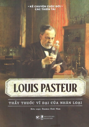 Kể Chuyện Cuộc Đời Các Thiên Tài - Louis Pasteur - Thầy Thuốc Vĩ Đại Của Nhân Loại Thanh Niên (Tân Việt)