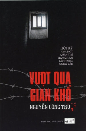 Vượt Qua Gian Khổ - Hồi Ký Của Một Quân Y Sĩ Trong Trại Tập Trung Cộng Sản (Memoirs Of A P.O.W. Of The Vietnam War 1975-1979) Nam Việt