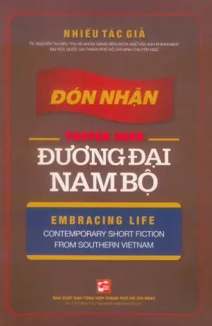 Đón Nhận Truyện Ngắn Đương Đại Nam Bộ (Song Ngữ Anh Việt/ English Vietnamese) - Embracing Life Contemporary Short Fiction From Southern Vietnam Tổng Hợp TP