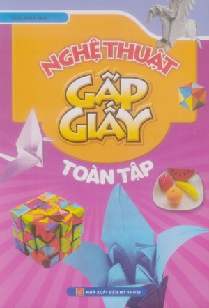 Nghệ Thuật Gấp Giấy Toàn Tập (Hình Ảnh Màu) (Xếp Giấy, Xếp Hình) . Mỹ Thuật (M.Long)
