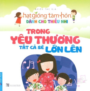 Hạt Giống Tâm Hồn Dành Cho Thiếu Nhi - Trong Yêu Thương Tất Cả Sẽ Lớn Lên. Tổng Hợp TP (F.News)