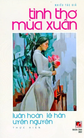 Tuyển Tập Tình Thơ Mùa Xuân (Một Số Thơ Từ Thập Niên 1960 Đến Hiện Đại) Bìa Mềm (Luân Hoán, Lê Hân & Uyên Nguyên: Thực Hiện) .