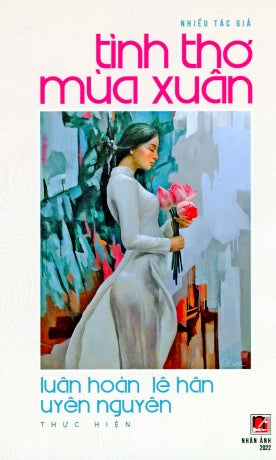 Tuyển Tập Tình Thơ Mùa Xuân (Một Số Thơ Từ Thập Niên 1960 Đến Hiện Đại) Bìa CỨNG (Luân Hoán, Lê Hân & Uyên Nguyên: Thực Hiện) .