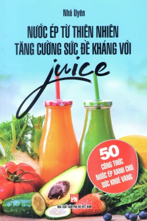 Nước Ép Từ Thiên Nhiên Tăng Cường Sức Đề Kháng Với Juice - 50 Công Thức Nước Ép Xanh Cho Sức Khỏe Vàng .